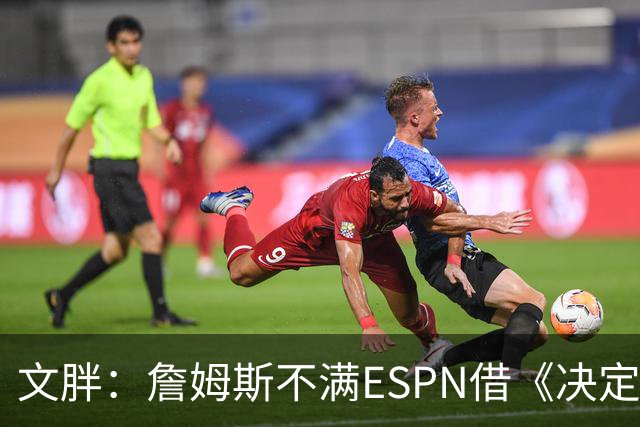 文胖：詹姆斯不满ESPN借《决定1》赚尽流量 自己却独扛所有骂名