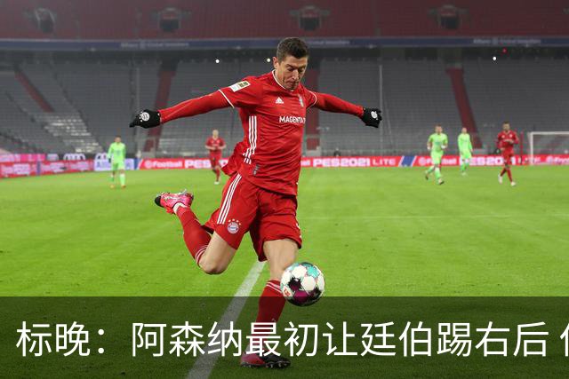 标晚：阿森纳最初让廷伯踢右后 伤愈后力压津琴科