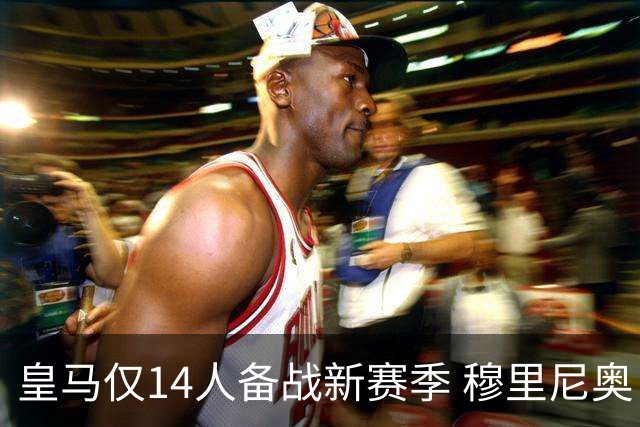 皇马仅14人备战新赛季 穆里尼奥：希望他们国家队输球！