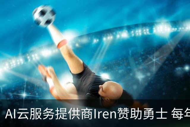 AI云服务提供商Iren赞助勇士 每年价值超5000万创北美体育史纪录