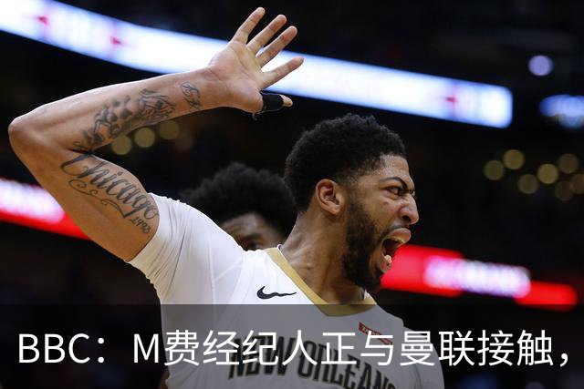 BBC：M费经纪人正与曼联接触，曼联只愿以他们认为合理的估值签人