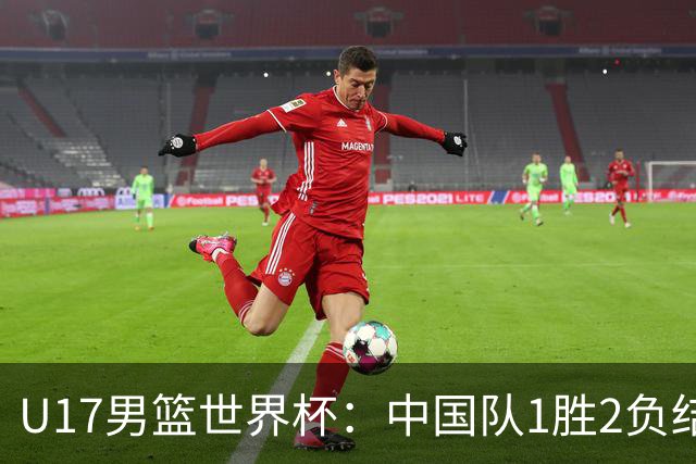 U17男篮世界杯：中国队1胜2负结束小组赛